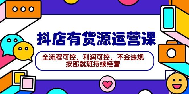 (9702期)2024抖店有货源运营课：全流程可控，利润可控，不会违规，按部就班持续经营-爱找项目网