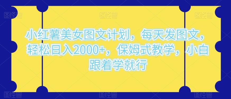 小红薯美女图文计划，每天发图文，轻松日入2000+，保姆式教学，小白跟着学就行-爱找项目网