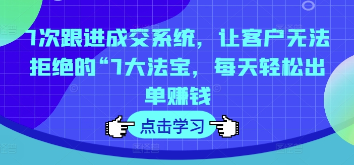 7次跟进成交系统，让客户无法拒绝的“7大法宝，每天轻松出单赚钱-爱找项目网