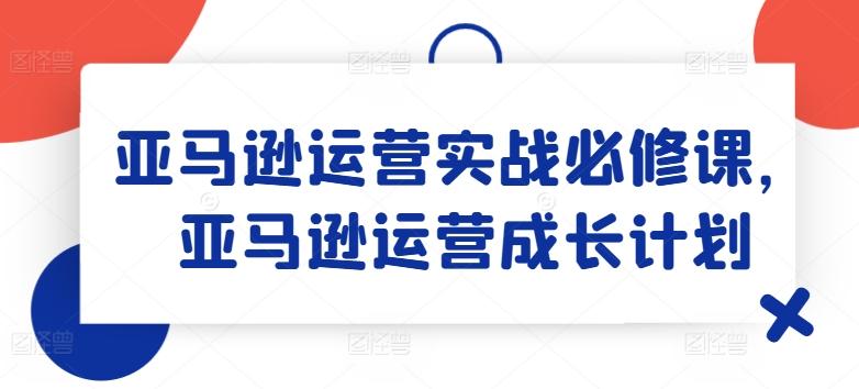 亚马逊运营实战必修课，亚马逊运营成长计划-爱找项目网