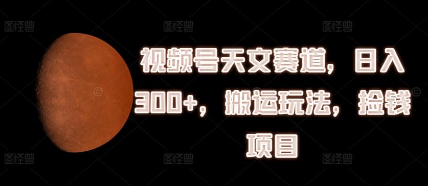 视频号天文赛道，日入300+，搬运玩法，捡钱项目【揭秘】-爱找项目网