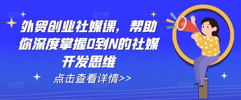 外贸创业社媒课，帮助你深度掌握0到N的社媒开发思维-爱找项目网