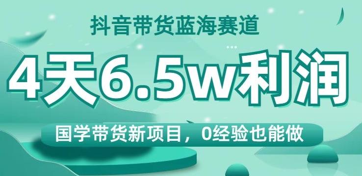 抖音带货蓝海赛道，国学带货新项目，0经验也能做，4天6.5w利润【揭秘】-爱找项目网