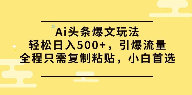 (9853期)Ai头条爆文玩法，轻松日入500+，引爆流量全程只需复制粘贴，小白首选-爱找项目网