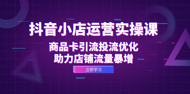 抖音小店运营实操课：商品卡引流投流优化，助力店铺流量暴增-爱找项目网