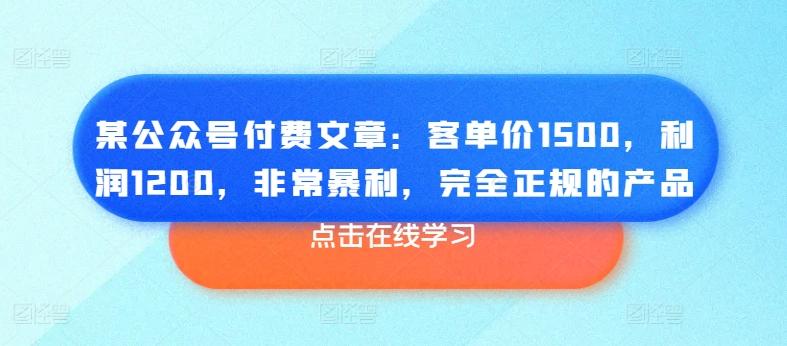某公众号付费文章：客单价1500，利润1200，非常暴利，完全正规的产品-爱找项目网