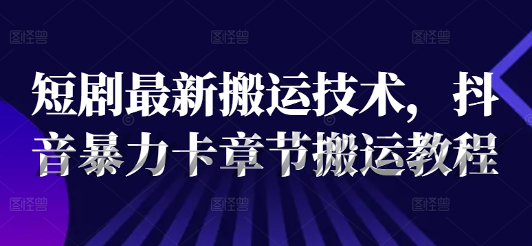 短剧最新搬运技术，抖音暴力卡章节搬运教程-爱找项目网