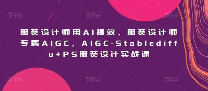服装设计师用AI提效，服装设计师专属AIGC，AIGC-Stablediffu+PS服装设计实战课-爱找项目网