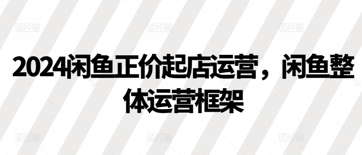 2024闲鱼正价起店运营，闲鱼整体运营框架-爱找项目网