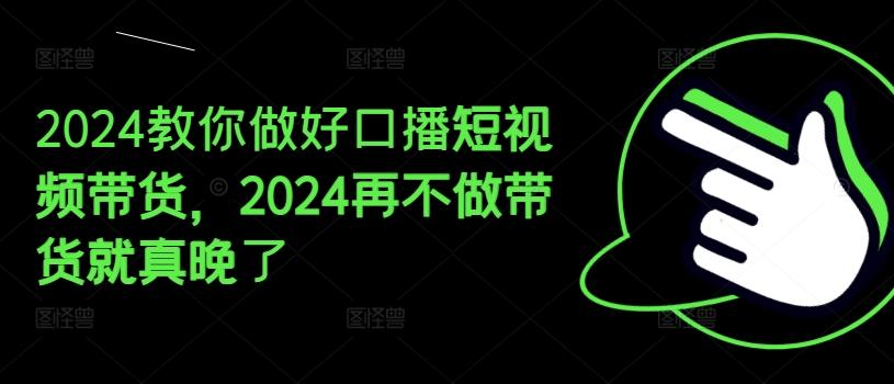2024教你做好口播短视频带货，2024再不做带货就真晚了-爱找项目网
