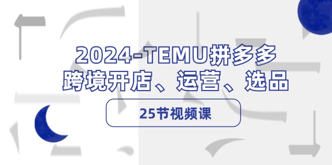 2024-TEMU拼多多·跨境开店、运营、选品(25节视频课-爱找项目网