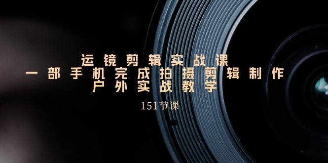 运镜剪辑实战课，一部手机完成拍摄剪辑制作，户外实战教学(151节课-爱找项目网