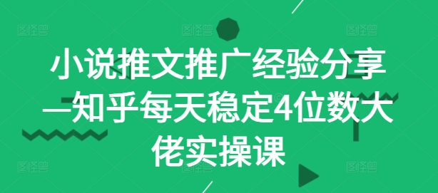 小说推文推广经验分享—知乎每天稳定4位数大佬实操课-爱找项目网