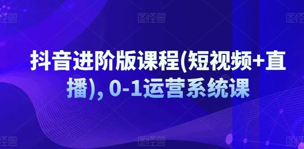 抖音进阶版课程(短视频+直播), 0-1运营系统课-爱找项目网