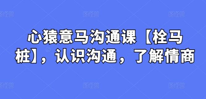 心猿意马沟通课【栓马桩】，认识沟通，了解情商-爱找项目网