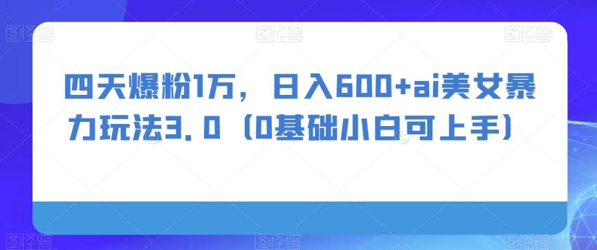 四天爆粉1万，日入600+ai美女暴力玩法3.0（0基础小白可上手）-爱找项目网