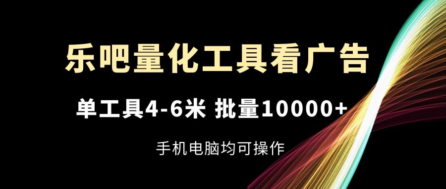 乐吧量化工具看广告，单工具4-6米，批量10000+，手机电脑均可操作-爱找项目网