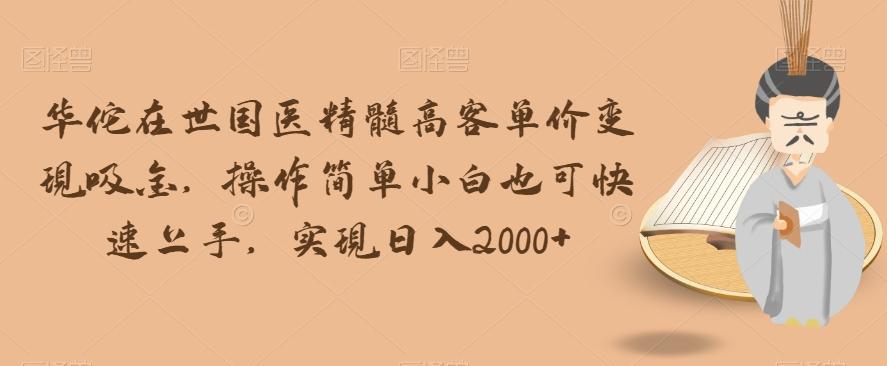 华佗在世国医精髓高客单价变现吸金，操作简单小白也可快速上手，实现日入2000+【揭秘】-爱找项目网