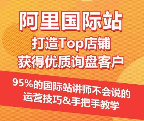 【阿里国际站】打造Top店铺&获得优质询盘客户，​95%的国际站讲师不会说的运营技巧-爱找项目网