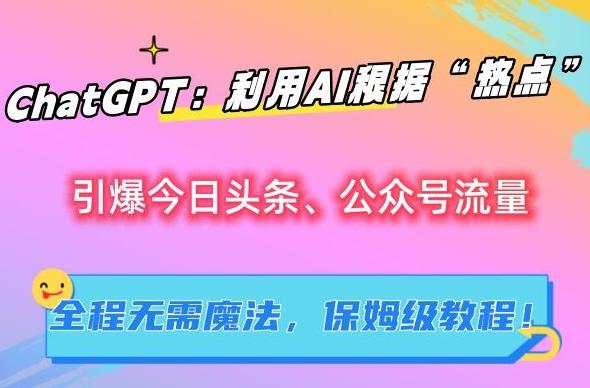 ChatGPT：利用AI根据“热点”引爆今日头条、公众号流量，无需魔法，保姆级教程【揭秘】-爱找项目网