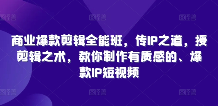 商业爆款剪辑全能班，传IP之道，授剪辑之术，教你制作有质感的、爆款IP短视频-爱找项目网