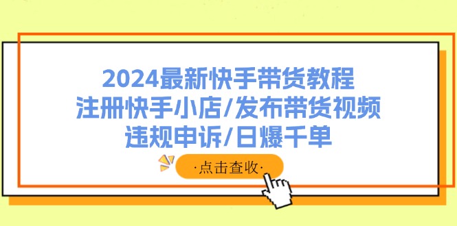 2024最新快手带货教程：注册快手小店/发布带货视频/违规申诉/日爆千单-爱找项目网
