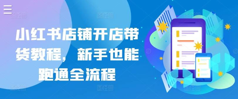 小红书店铺开店带货教程，新手也能跑通全流程-爱找项目网