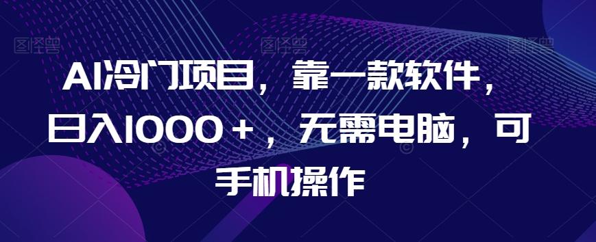 AI冷门项目，靠一款软件，日入1000＋，无需电脑，可手机操作【揭秘】-爱找项目网