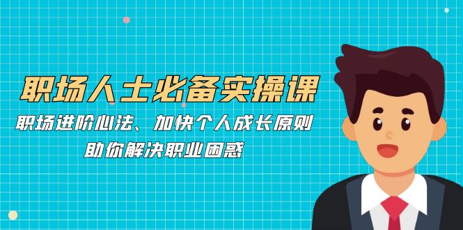 职场人士必备实操课：职场进阶心法、加快个人成长原则，助你解决职业困惑-爱找项目网