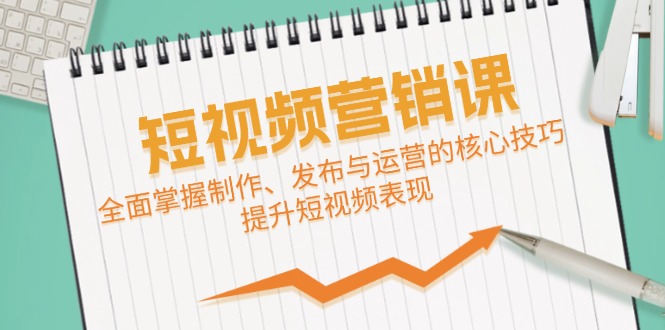 短视频&营销课：全面掌握制作、发布与运营的核心技巧，提升短视频表现-爱找项目网