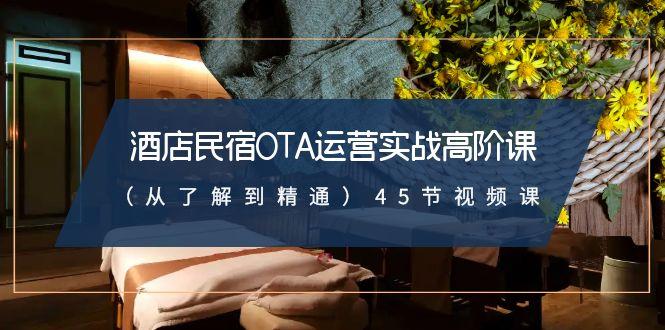 酒店民宿OTA运营实战高阶课(从了解到精通)45节视频课-爱找项目网