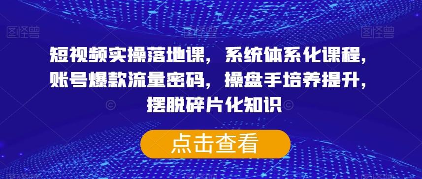 短视频实操落地课，系统体系化课程，账号爆款流量密码，操盘手培养提升，摆脱碎片化知识-爱找项目网