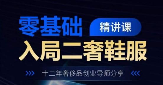 零基础入局二奢鞋服精讲课，十二年奢侈品创业导师分享-爱找项目网