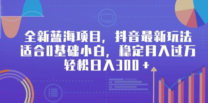 全新蓝海项目，抖音最新玩法，适合0基础小白，稳定月入过万，轻松日入300＋-爱找项目网