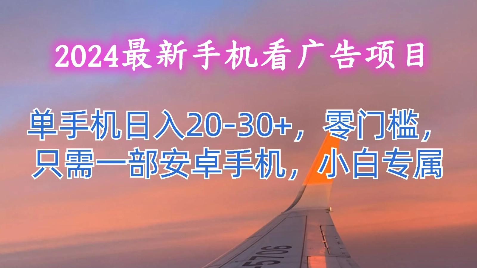 2024最新手机看广告项目，单手机日入20-30+，零门槛，只需一部安卓手机，小白专属-爱找项目网