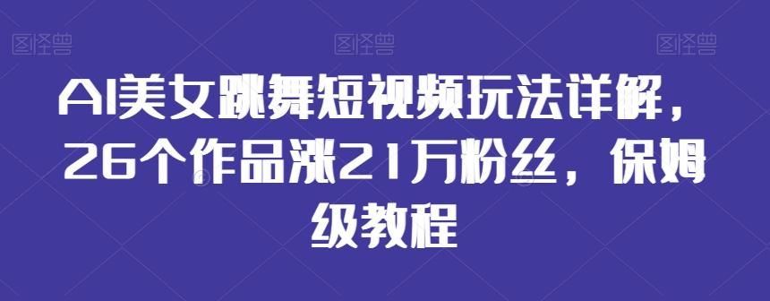 AI美女跳舞短视频玩法详解，26个作品涨21万粉丝，保姆级教程【揭秘】-爱找项目网