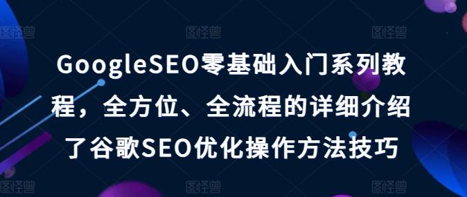 GoogleSEO零基础入门系列教程，全方位、全流程的详细介绍了谷歌SEO优化操作方法技巧-爱找项目网