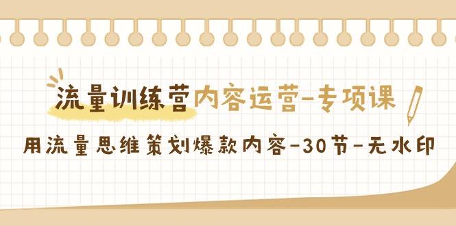 流量训练营之内容运营-专项课，用流量思维策划爆款内容-30节-无水印-爱找项目网
