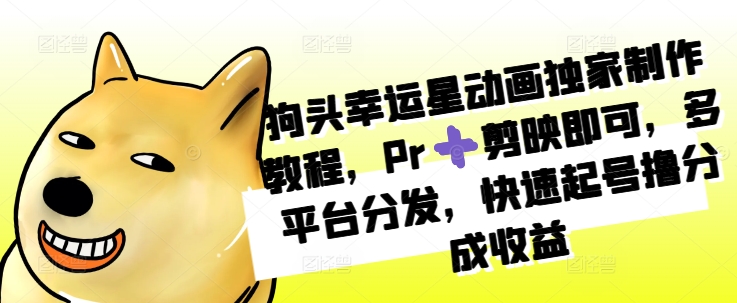 狗头幸运星动画独家制作教程，Pr➕剪映即可，多平台分发，快速起号撸分成收益-爱找项目网