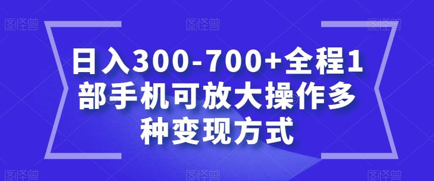 日入300-700+全程1部手机可放大操作多种变现方式【揭秘】-爱找项目网