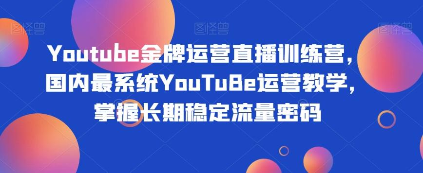 Youtube金牌运营直播训练营，国内最系统YouTuBe运营教学，掌握长期稳定流量密码-爱找项目网