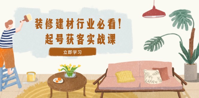 装修-建材行业必看！起号获客实战课：精准定位+爆款视频+高效运营-爱找项目网