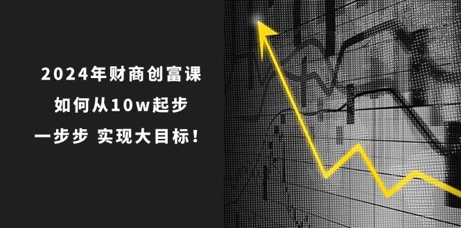 2024年 财商-创富课：如何从10w起步，一步步 实现大目标！-爱找项目网