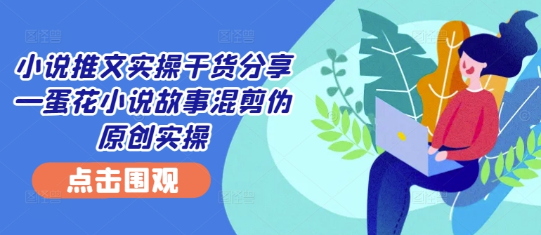 小说推文实操干货分享—蛋花小说故事混剪伪原创实操-爱找项目网