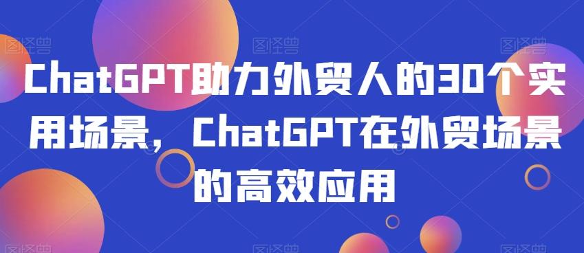 ChatGPT助力外贸人的30个实用场景，ChatGPT在外贸场景的高效应用-爱找项目网