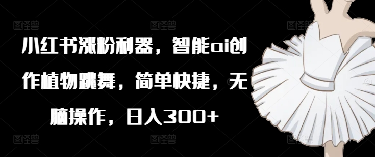 小红书涨粉利器，智能ai创作植物跳舞，简单快捷，无脑操作，日入300+-爱找项目网