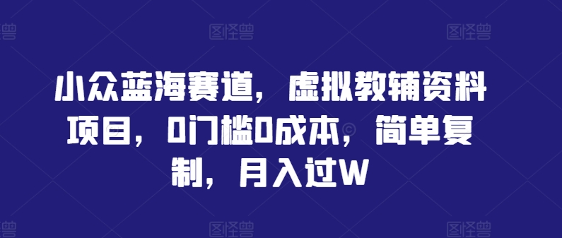 小众蓝海赛道，虚拟教辅资料项目，0门槛0成本，简单复制，月入过W【揭秘】-爱找项目网