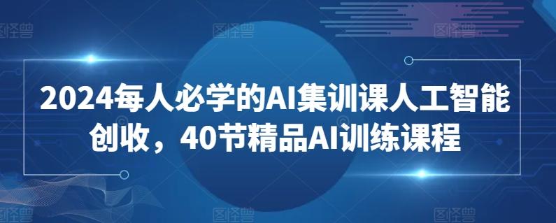 2024每人必学的AI集训课人工智能创收，40节精品AI训练课程-爱找项目网