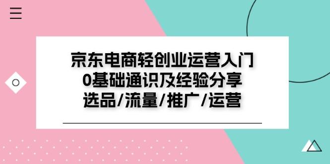 京东电商-轻创业运营入门0基础通识及经验分享：选品/流量/推广/运营-爱找项目网