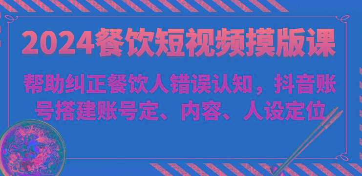 2024餐饮短视频摸版课-帮助纠正餐饮人错误认知，抖音账号搭建账号定、内容、人设定位-爱找项目网